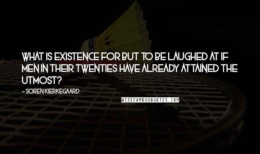 Soren Kierkegaard Quotes: What is existence for but to be laughed at if men in their twenties have already attained the utmost?