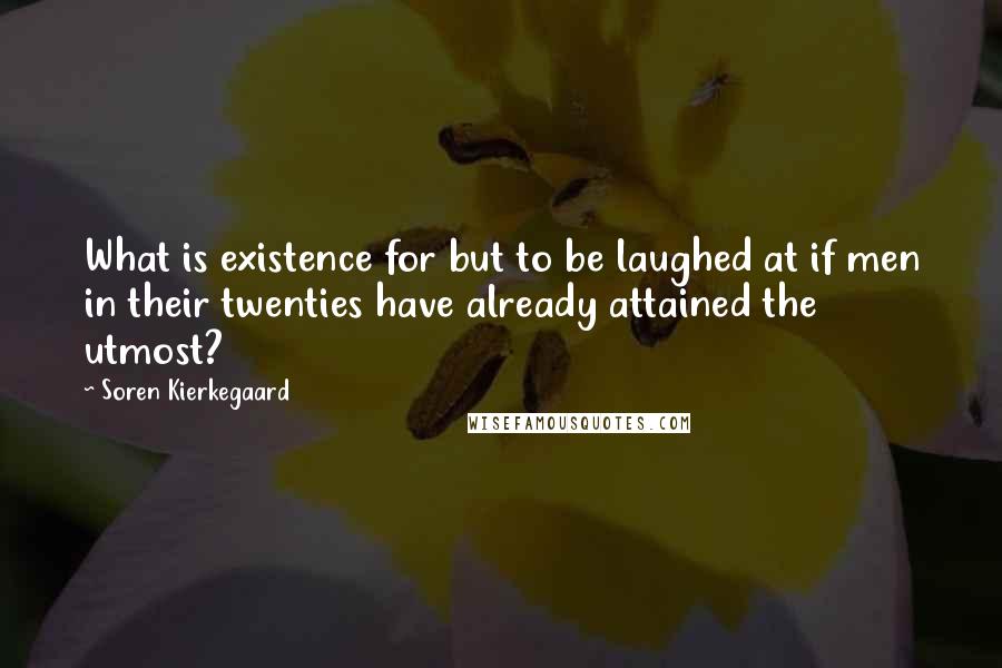 Soren Kierkegaard Quotes: What is existence for but to be laughed at if men in their twenties have already attained the utmost?