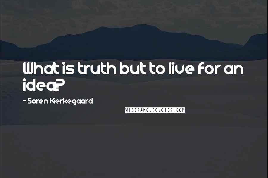 Soren Kierkegaard Quotes: What is truth but to live for an idea?