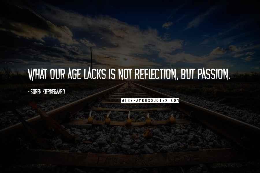 Soren Kierkegaard Quotes: What our age lacks is not reflection, but passion.