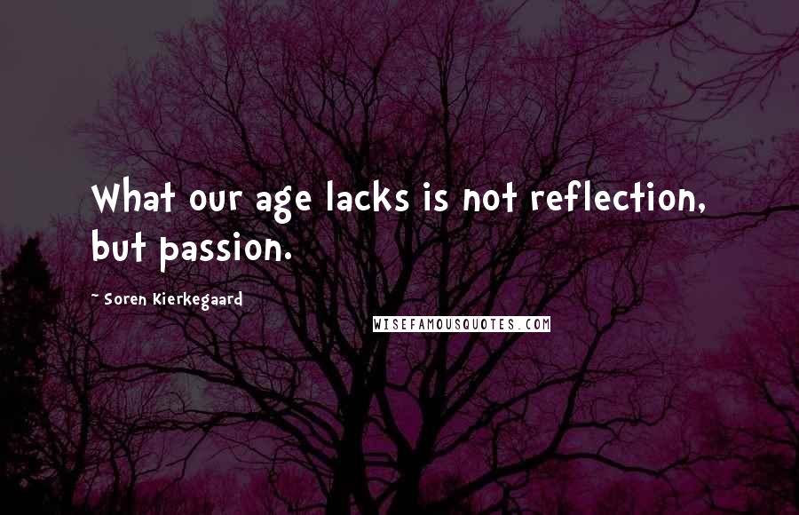 Soren Kierkegaard Quotes: What our age lacks is not reflection, but passion.