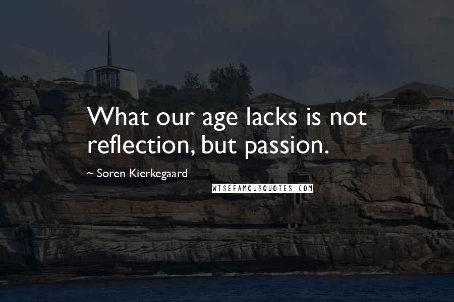Soren Kierkegaard Quotes: What our age lacks is not reflection, but passion.