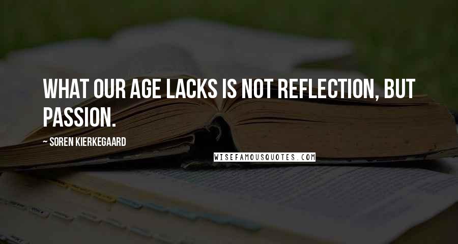 Soren Kierkegaard Quotes: What our age lacks is not reflection, but passion.