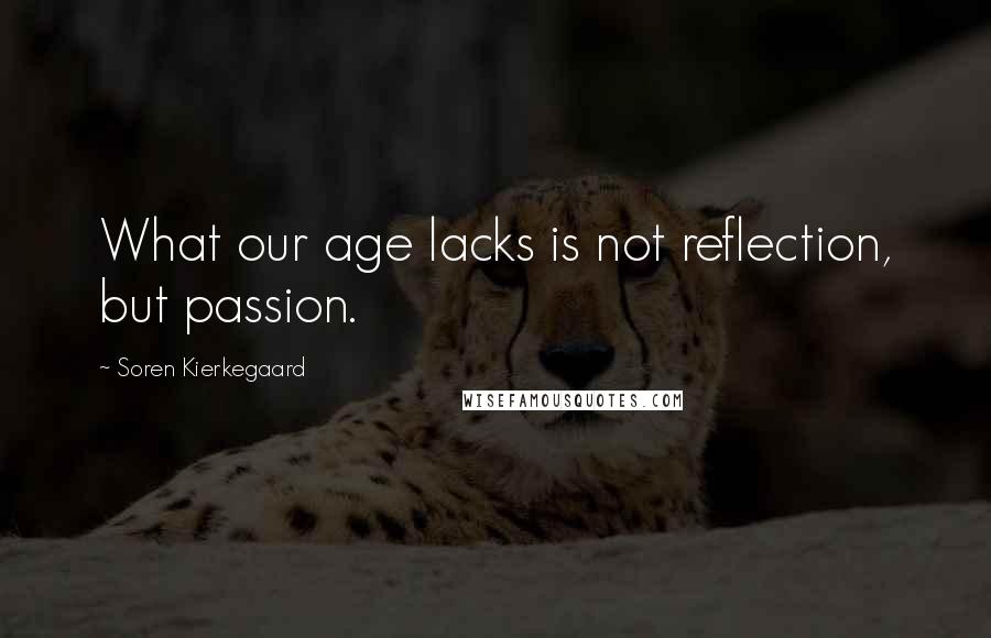 Soren Kierkegaard Quotes: What our age lacks is not reflection, but passion.