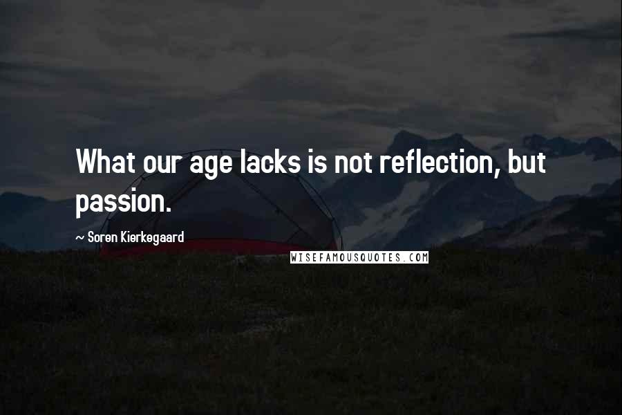 Soren Kierkegaard Quotes: What our age lacks is not reflection, but passion.