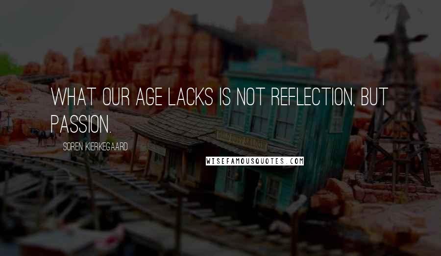 Soren Kierkegaard Quotes: What our age lacks is not reflection, but passion.