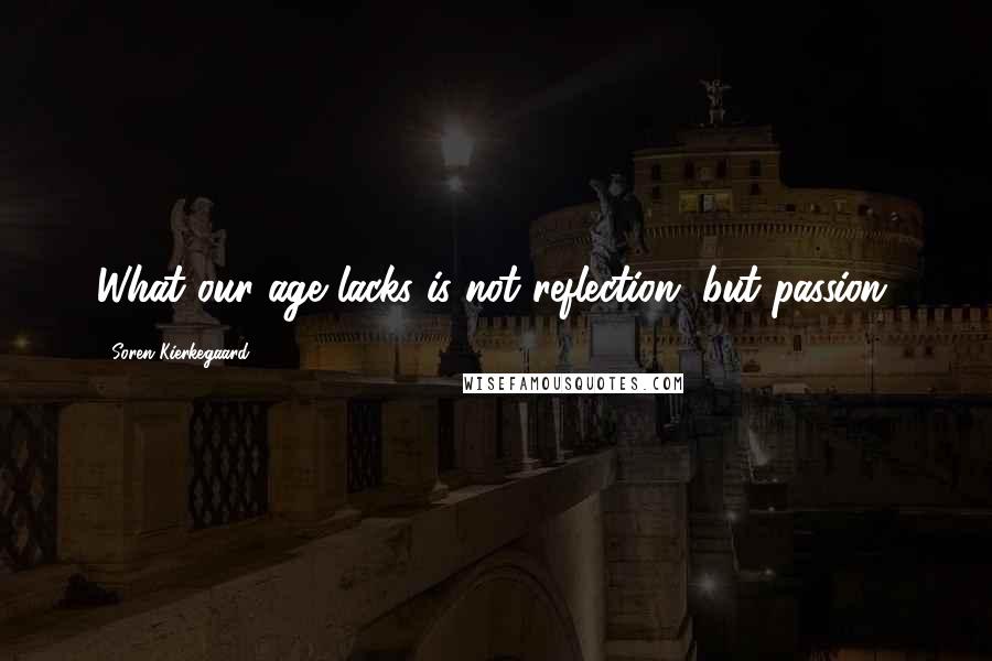 Soren Kierkegaard Quotes: What our age lacks is not reflection, but passion.