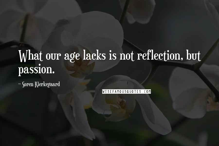 Soren Kierkegaard Quotes: What our age lacks is not reflection, but passion.