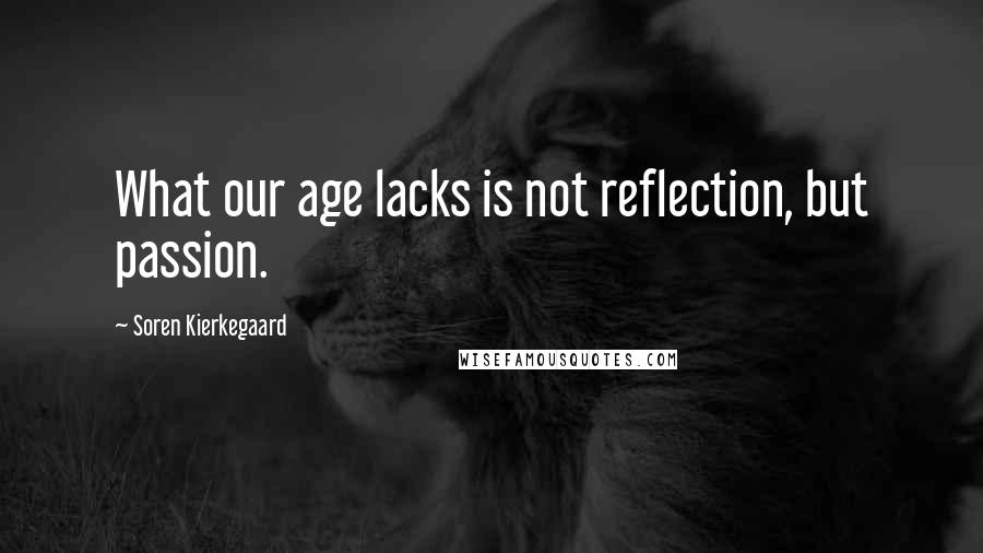 Soren Kierkegaard Quotes: What our age lacks is not reflection, but passion.