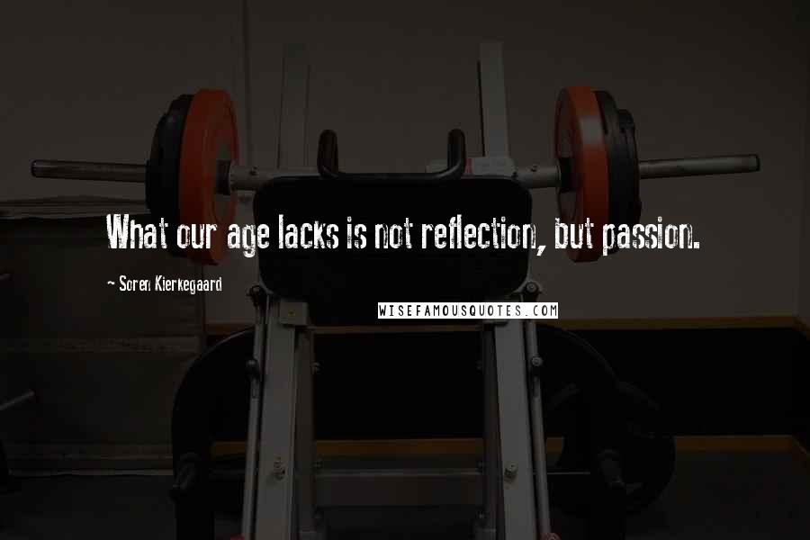 Soren Kierkegaard Quotes: What our age lacks is not reflection, but passion.