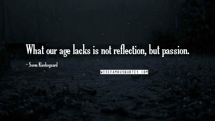 Soren Kierkegaard Quotes: What our age lacks is not reflection, but passion.