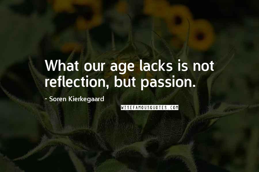 Soren Kierkegaard Quotes: What our age lacks is not reflection, but passion.