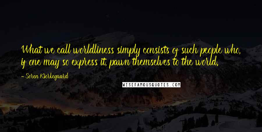 Soren Kierkegaard Quotes: What we call worldliness simply consists of such people who, if one may so express it, pawn themselves to the world.