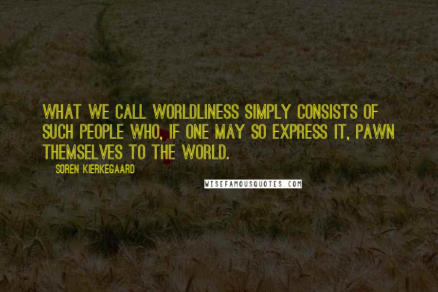 Soren Kierkegaard Quotes: What we call worldliness simply consists of such people who, if one may so express it, pawn themselves to the world.