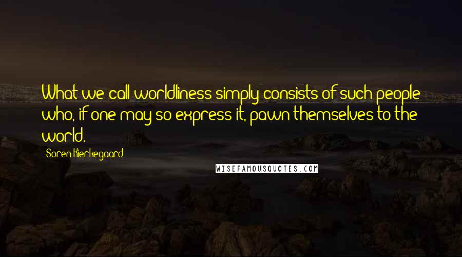 Soren Kierkegaard Quotes: What we call worldliness simply consists of such people who, if one may so express it, pawn themselves to the world.