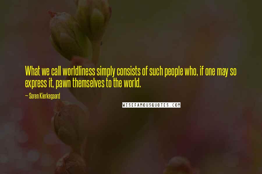 Soren Kierkegaard Quotes: What we call worldliness simply consists of such people who, if one may so express it, pawn themselves to the world.