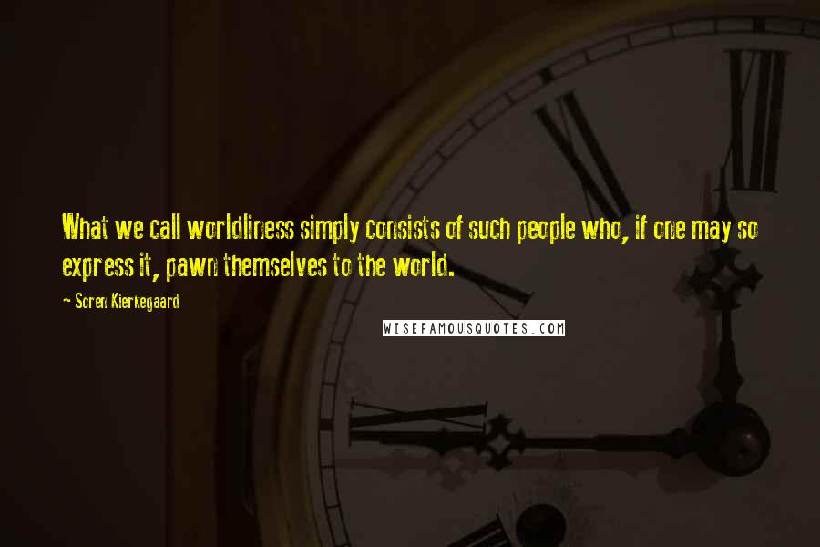 Soren Kierkegaard Quotes: What we call worldliness simply consists of such people who, if one may so express it, pawn themselves to the world.