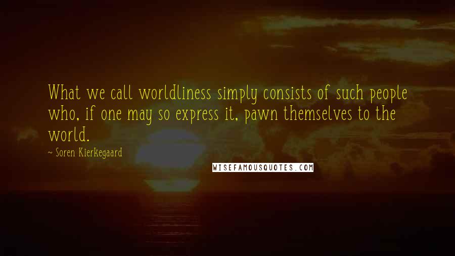 Soren Kierkegaard Quotes: What we call worldliness simply consists of such people who, if one may so express it, pawn themselves to the world.