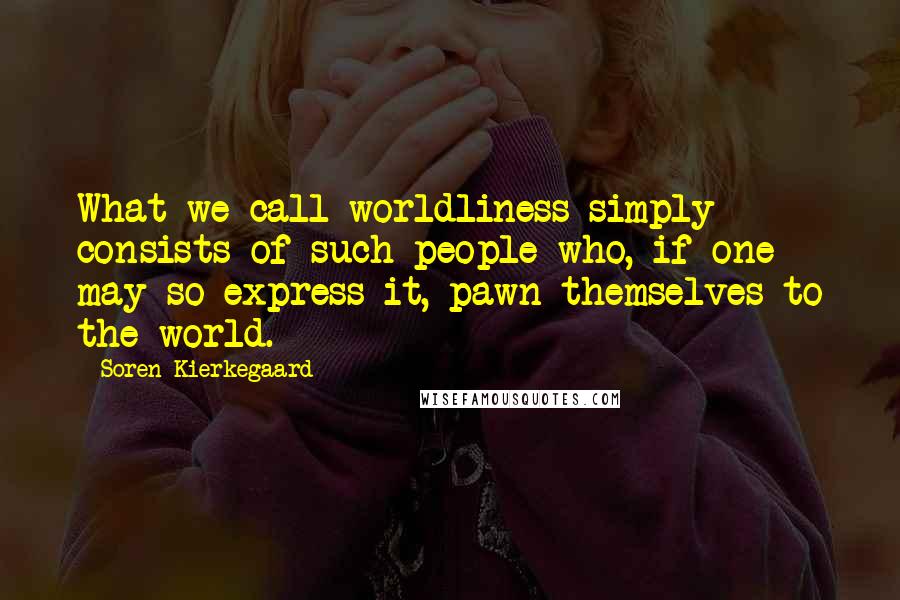 Soren Kierkegaard Quotes: What we call worldliness simply consists of such people who, if one may so express it, pawn themselves to the world.