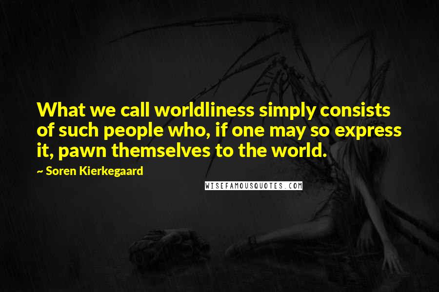 Soren Kierkegaard Quotes: What we call worldliness simply consists of such people who, if one may so express it, pawn themselves to the world.