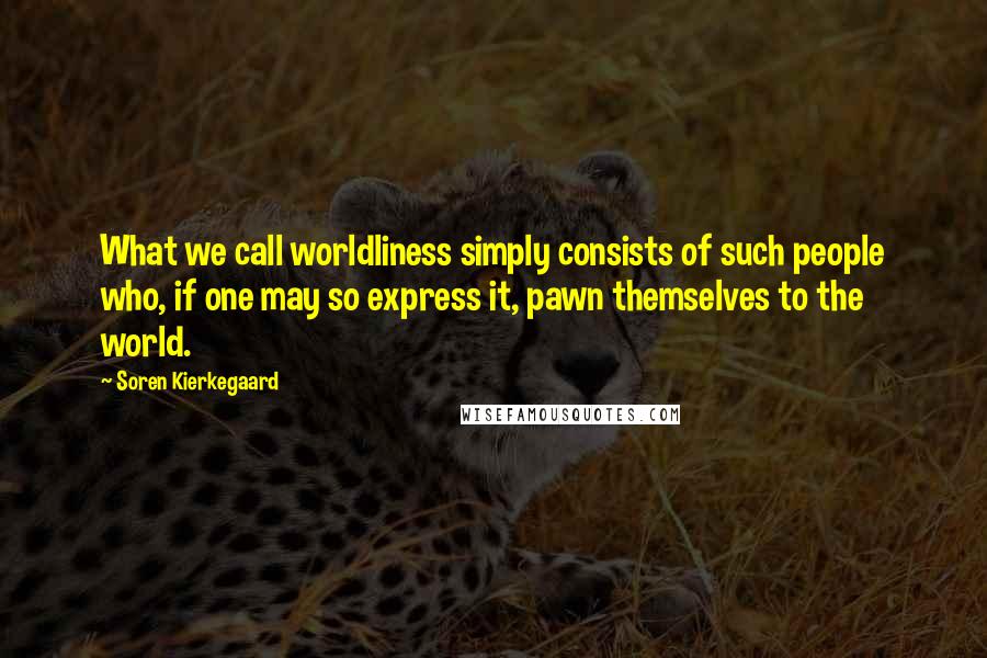 Soren Kierkegaard Quotes: What we call worldliness simply consists of such people who, if one may so express it, pawn themselves to the world.