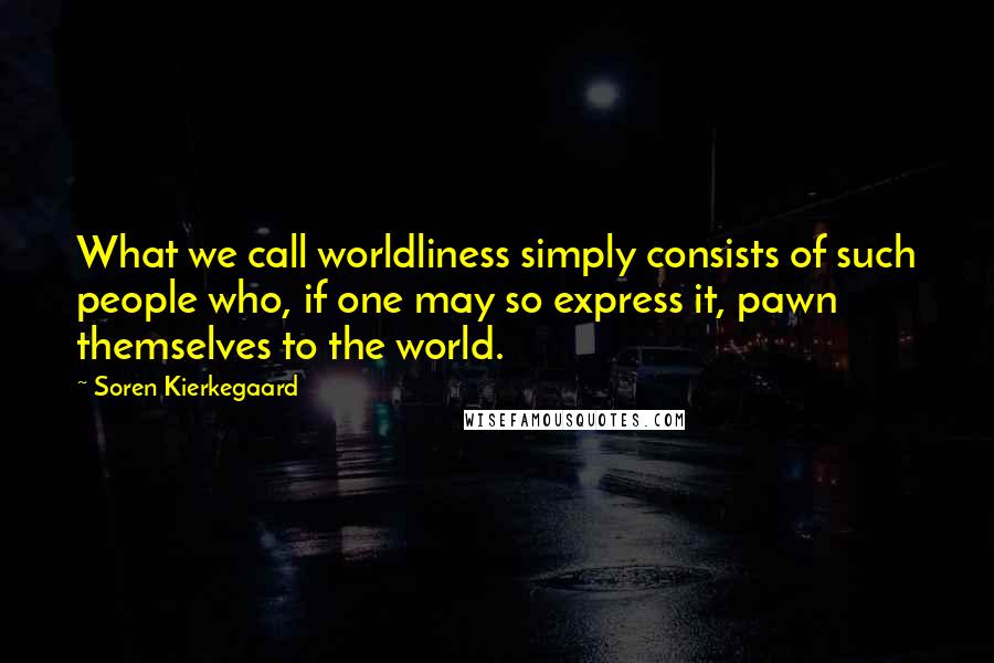 Soren Kierkegaard Quotes: What we call worldliness simply consists of such people who, if one may so express it, pawn themselves to the world.