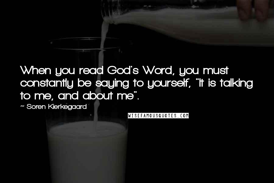 Soren Kierkegaard Quotes: When you read God's Word, you must constantly be saying to yourself, "It is talking to me, and about me".