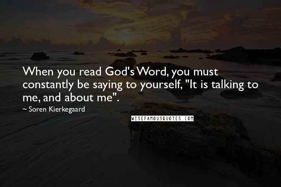 Soren Kierkegaard Quotes: When you read God's Word, you must constantly be saying to yourself, "It is talking to me, and about me".