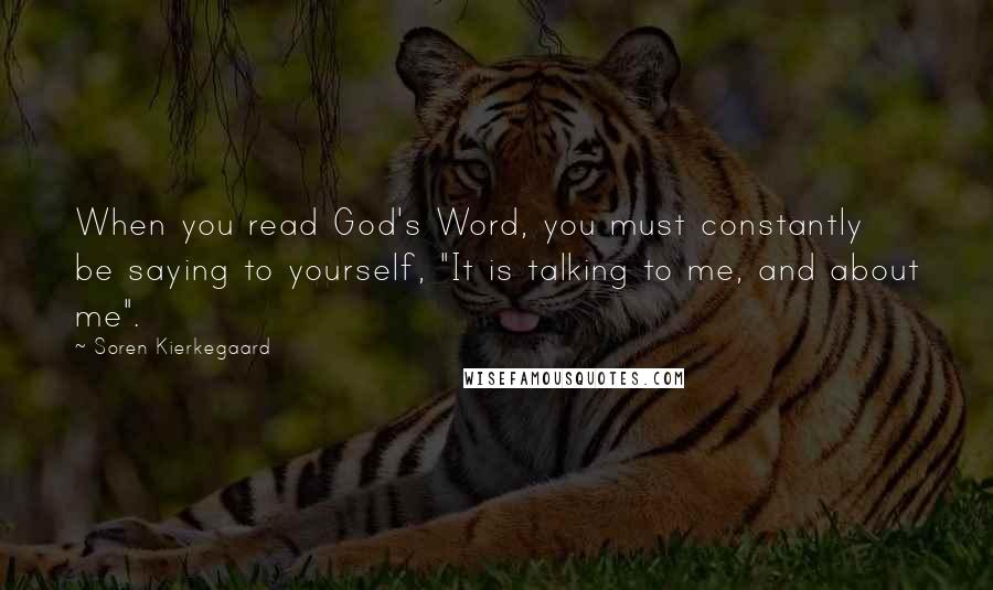 Soren Kierkegaard Quotes: When you read God's Word, you must constantly be saying to yourself, "It is talking to me, and about me".