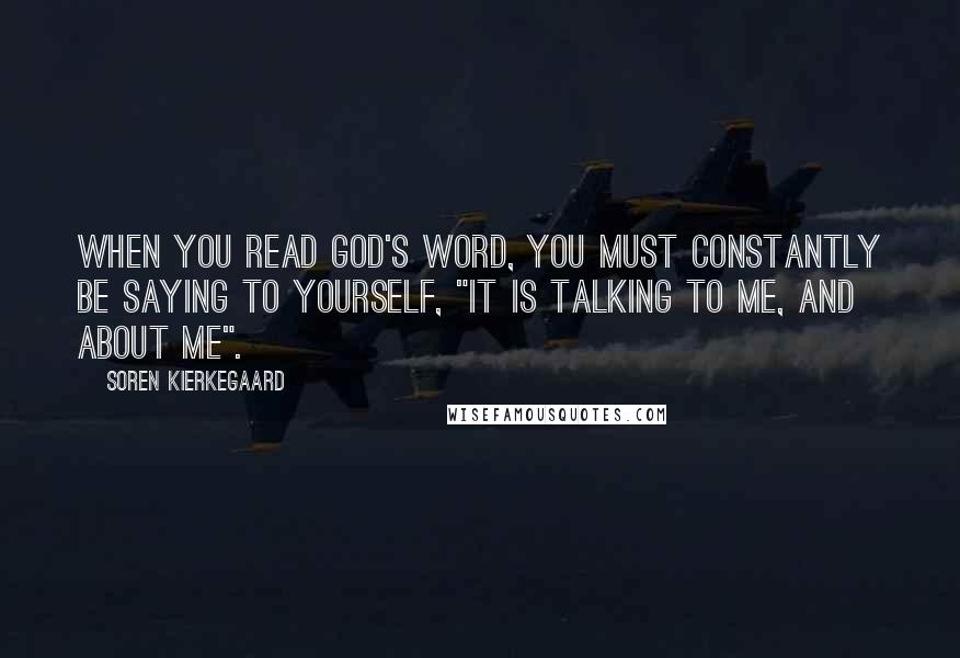 Soren Kierkegaard Quotes: When you read God's Word, you must constantly be saying to yourself, "It is talking to me, and about me".