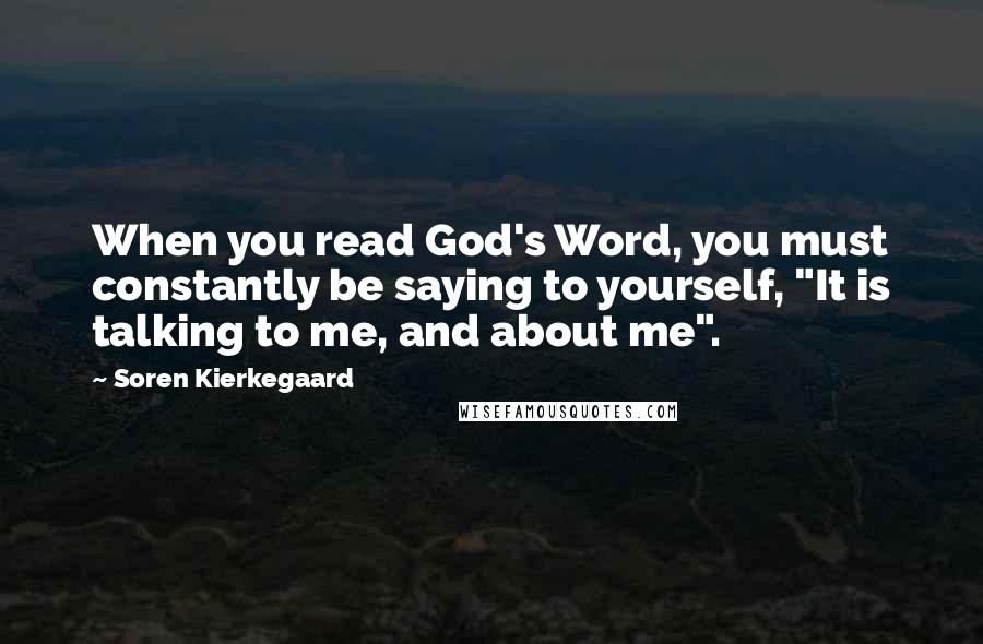 Soren Kierkegaard Quotes: When you read God's Word, you must constantly be saying to yourself, "It is talking to me, and about me".