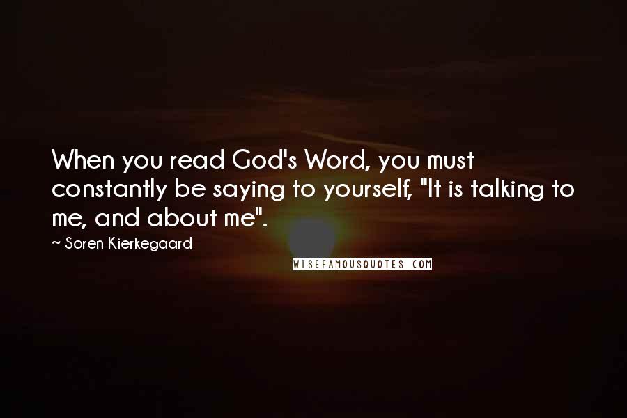 Soren Kierkegaard Quotes: When you read God's Word, you must constantly be saying to yourself, "It is talking to me, and about me".