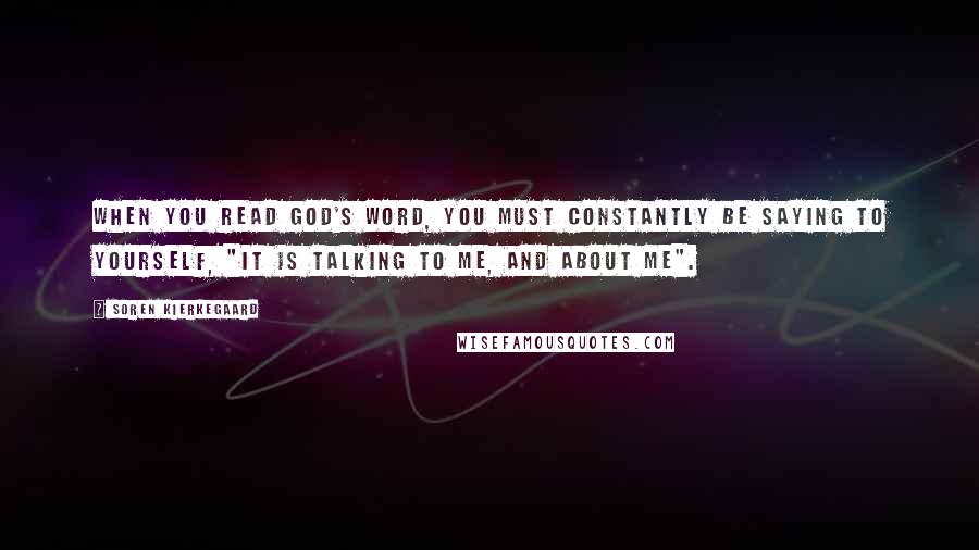 Soren Kierkegaard Quotes: When you read God's Word, you must constantly be saying to yourself, "It is talking to me, and about me".