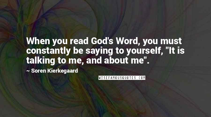 Soren Kierkegaard Quotes: When you read God's Word, you must constantly be saying to yourself, "It is talking to me, and about me".