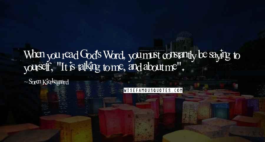 Soren Kierkegaard Quotes: When you read God's Word, you must constantly be saying to yourself, "It is talking to me, and about me".