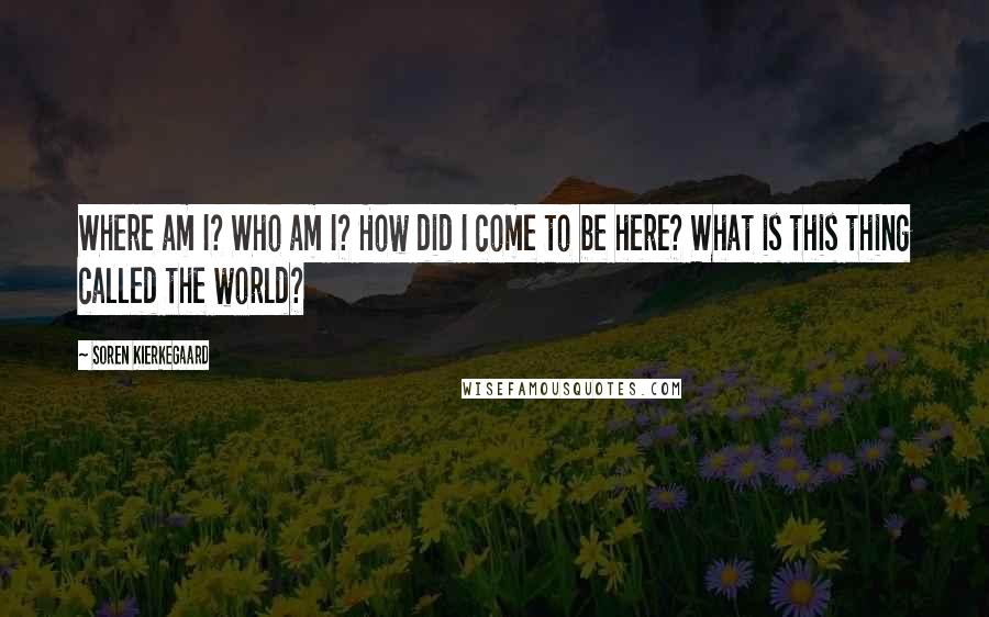 Soren Kierkegaard Quotes: Where am I? Who am I? How did I come to be here? What is this thing called the world?