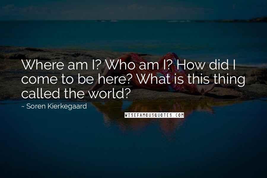 Soren Kierkegaard Quotes: Where am I? Who am I? How did I come to be here? What is this thing called the world?