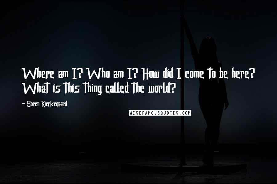 Soren Kierkegaard Quotes: Where am I? Who am I? How did I come to be here? What is this thing called the world?