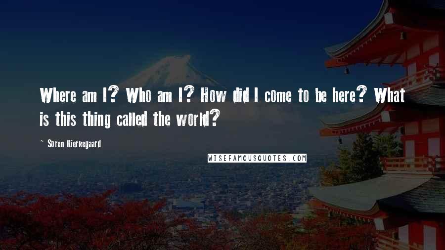 Soren Kierkegaard Quotes: Where am I? Who am I? How did I come to be here? What is this thing called the world?
