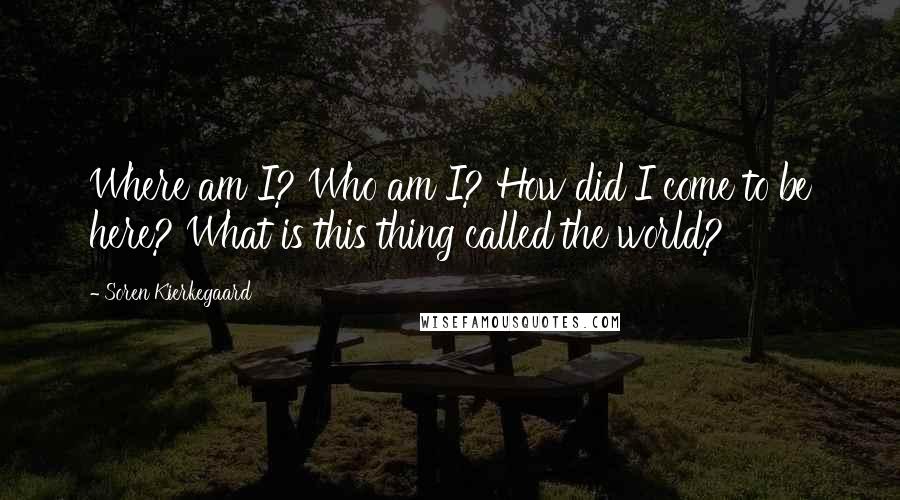 Soren Kierkegaard Quotes: Where am I? Who am I? How did I come to be here? What is this thing called the world?