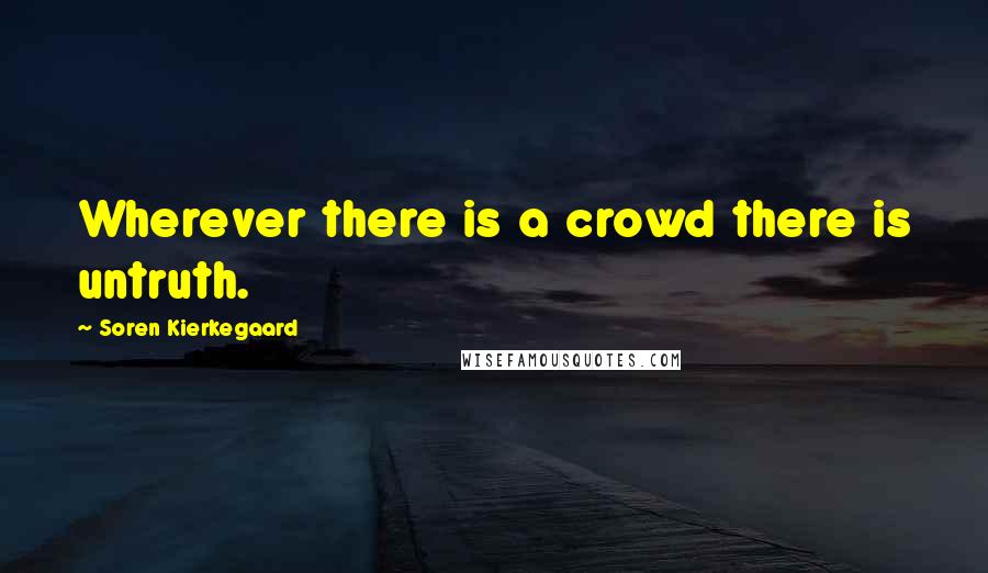 Soren Kierkegaard Quotes: Wherever there is a crowd there is untruth.