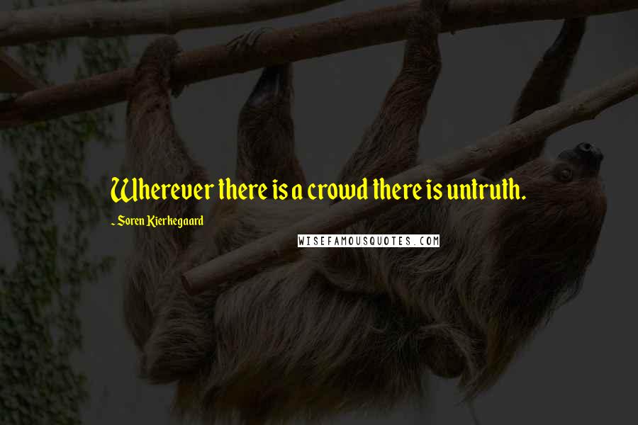 Soren Kierkegaard Quotes: Wherever there is a crowd there is untruth.