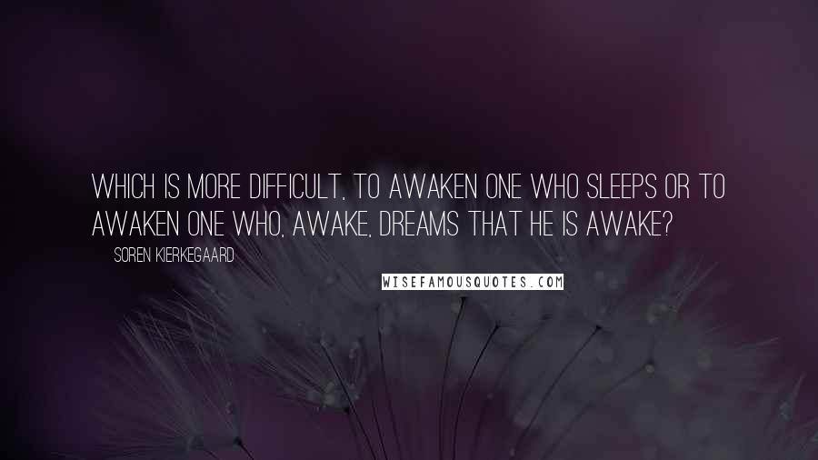 Soren Kierkegaard Quotes: Which is more difficult, to awaken one who sleeps or to awaken one who, awake, dreams that he is awake?