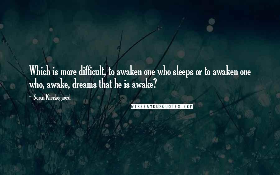 Soren Kierkegaard Quotes: Which is more difficult, to awaken one who sleeps or to awaken one who, awake, dreams that he is awake?