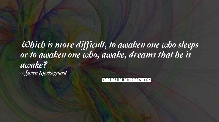 Soren Kierkegaard Quotes: Which is more difficult, to awaken one who sleeps or to awaken one who, awake, dreams that he is awake?