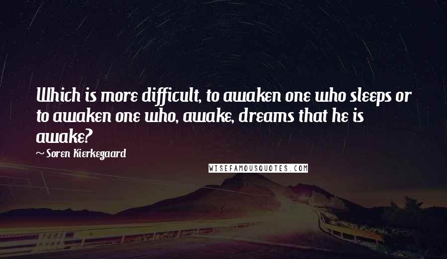 Soren Kierkegaard Quotes: Which is more difficult, to awaken one who sleeps or to awaken one who, awake, dreams that he is awake?
