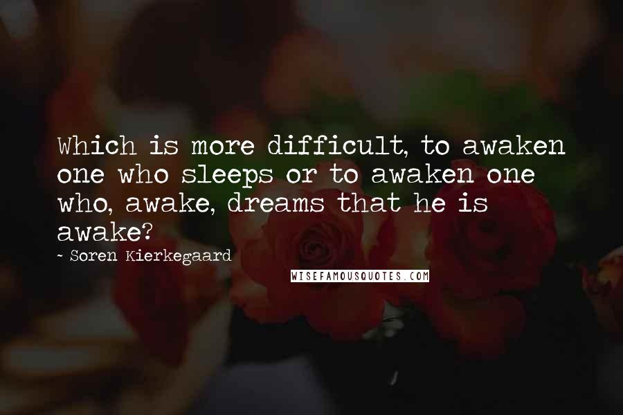 Soren Kierkegaard Quotes: Which is more difficult, to awaken one who sleeps or to awaken one who, awake, dreams that he is awake?