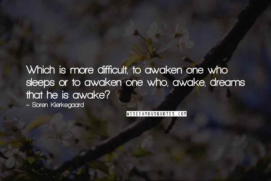 Soren Kierkegaard Quotes: Which is more difficult, to awaken one who sleeps or to awaken one who, awake, dreams that he is awake?