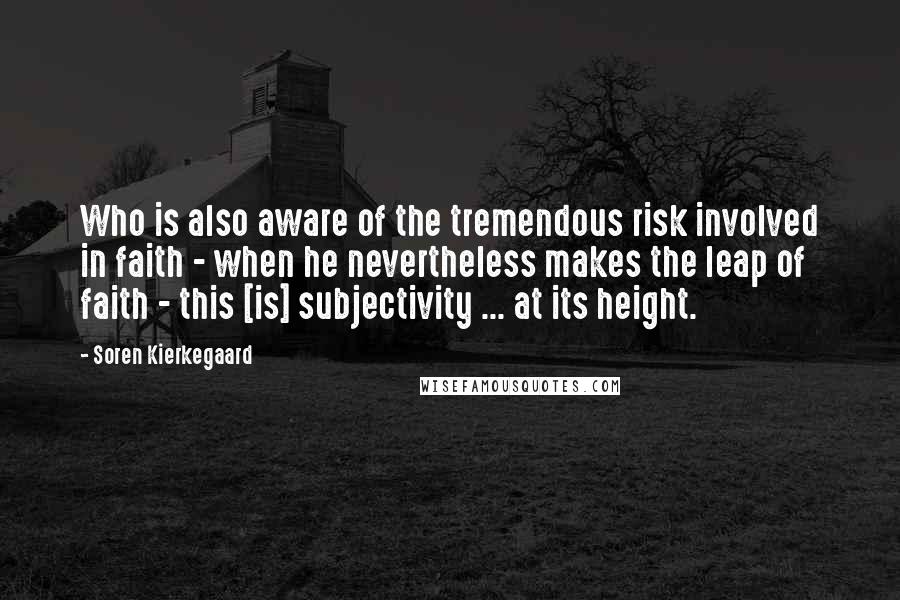 Soren Kierkegaard Quotes: Who is also aware of the tremendous risk involved in faith - when he nevertheless makes the leap of faith - this [is] subjectivity ... at its height.