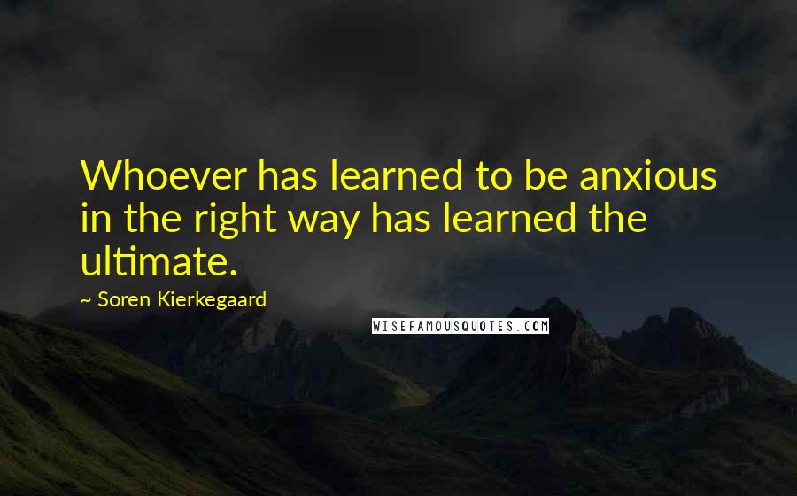 Soren Kierkegaard Quotes: Whoever has learned to be anxious in the right way has learned the ultimate.